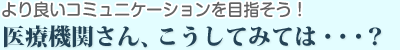 より良いコミュニケーションを目指そう！医療機関さんこうしてみては・・・？