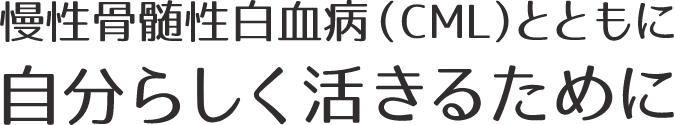 慢性骨髄性白血病（CML）とともに自分らしく活きるために