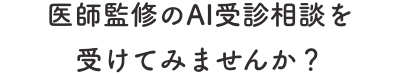 医師監修のAI受診相談を受けてみませんか？