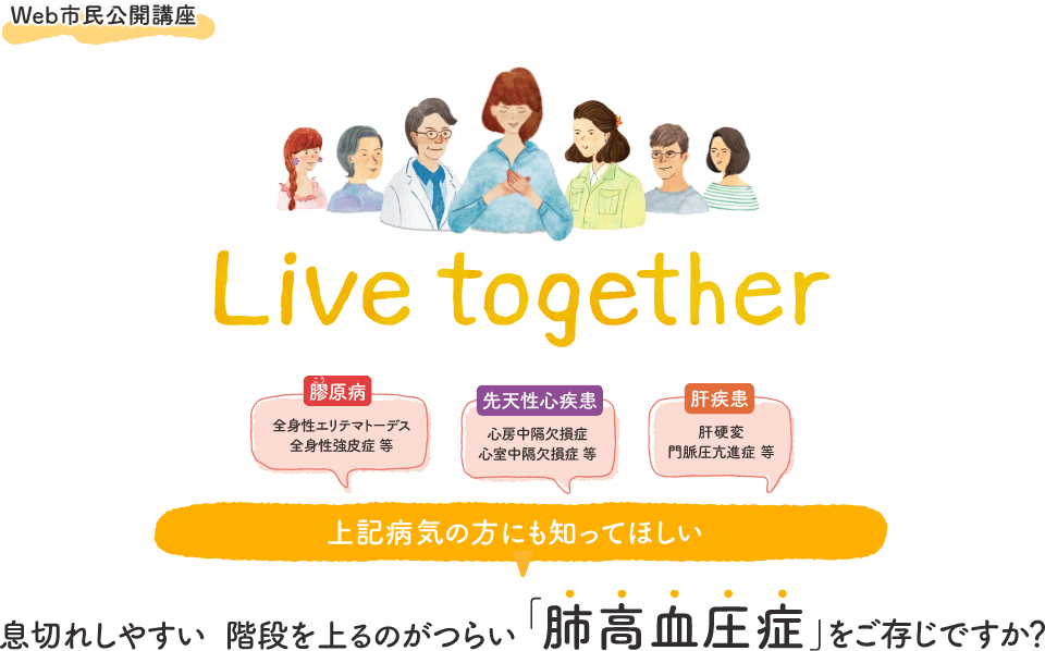 Web市民公開講座 Live together：膠原病（全身性エリテマトーデス、全身性強皮症等）、先天性疾患（心房中隔欠損症、心室中隔欠損症等）、肝疾患（肝硬変、門脈圧亢進症等）などの病気の方にも知ってほしい　息切れしやすい、階段を上るのがつらい「肺公高血圧症」をご存じですか？