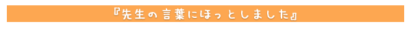 先生の言葉にほっとしました