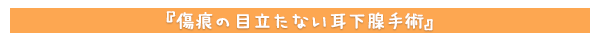 傷痕の目立たない耳下腺手術