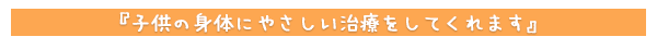 子供の身体にやさしい治療をしてくれます