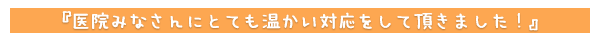 医院みなさんにとても温かい対応をして頂きました！