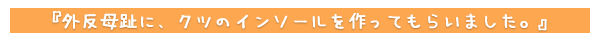 外反母趾に、クツのインソールを作ってもらいました。