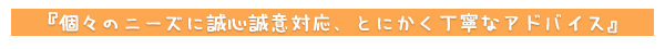 個々のニーズに誠心誠意対応、とにかく丁寧なアドバイス