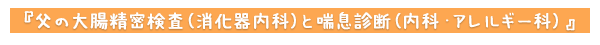 父の大腸精密検査（消化器内科）と喘息診断（内科・アレルギー科）