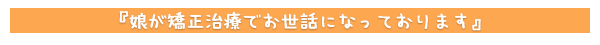 娘が矯正治療でお世話になっております。