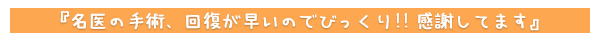 名医の手術、回復が早いのでびっくり！！感謝してます。