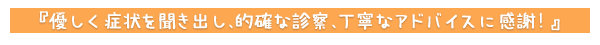 優しく症状を聞き出し、的確な診察、丁寧なアドバイスに感謝！
