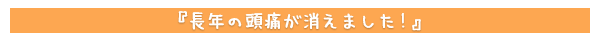 長年の頭痛が消えました！