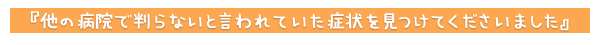 他の病院で判らないと言われていた症状を見つけてくださいました